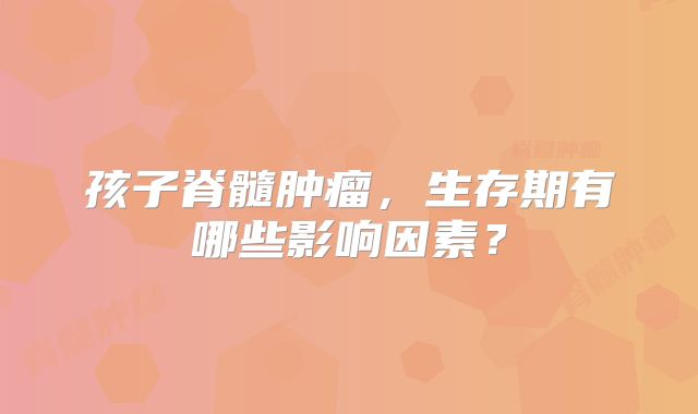 孩子脊髓肿瘤，生存期有哪些影响因素？