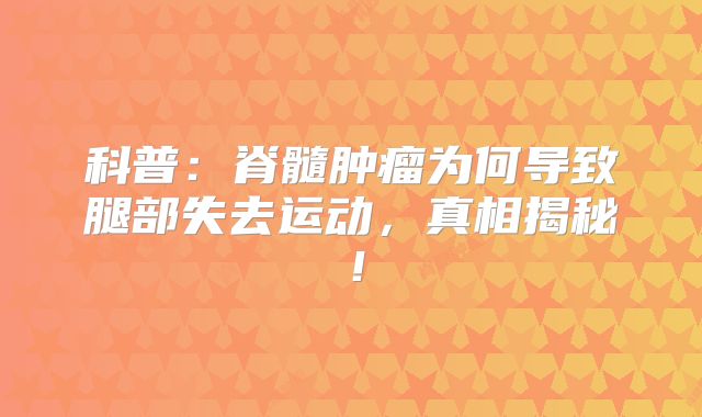 科普：脊髓肿瘤为何导致腿部失去运动，真相揭秘！