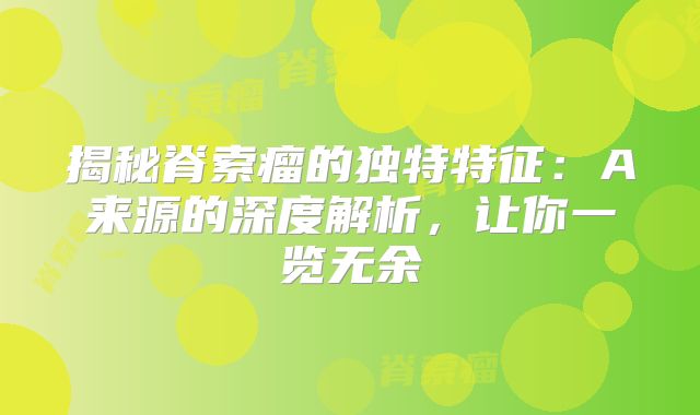 揭秘脊索瘤的独特特征：A来源的深度解析，让你一览无余