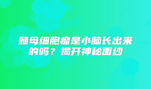 髓母细胞瘤是小脑长出来的吗？揭开神秘面纱