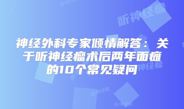 神经外科专家倾情解答：关于听神经瘤术后两年面瘫的10个常见疑问