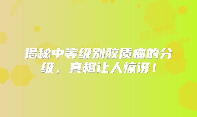 揭秘中等级别胶质瘤的分级，真相让人惊讶！