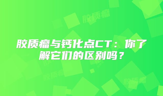胶质瘤与钙化点CT：你了解它们的区别吗？