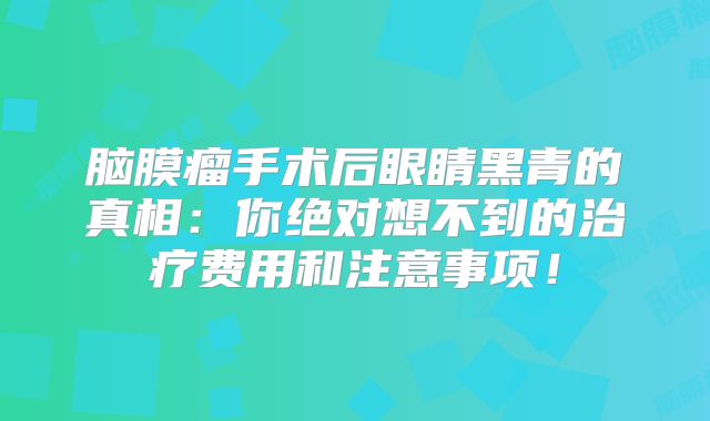 脑膜瘤手术后眼睛黑青的真相：你绝对想不到的治疗费用和注意事项！