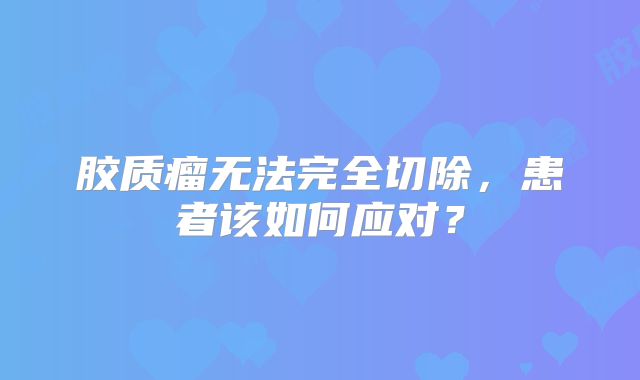 胶质瘤无法完全切除，患者该如何应对？