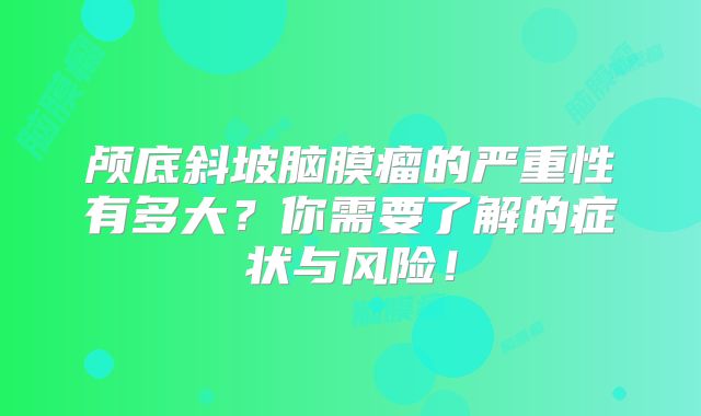 颅底斜坡脑膜瘤的严重性有多大？你需要了解的症状与风险！