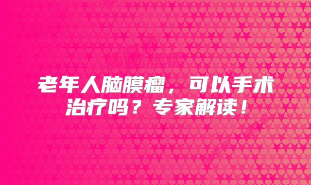 老年人脑膜瘤，可以手术治疗吗？专家解读！