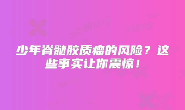 少年脊髓胶质瘤的风险？这些事实让你震惊！