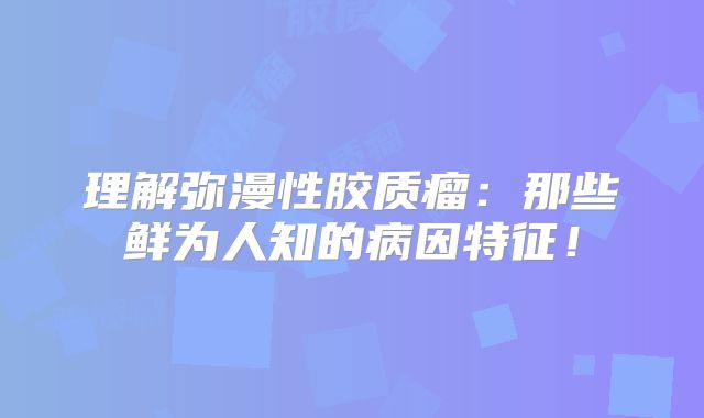 理解弥漫性胶质瘤：那些鲜为人知的病因特征！