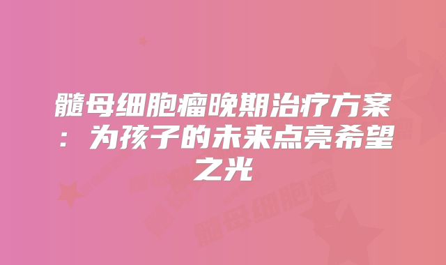 髓母细胞瘤晚期治疗方案：为孩子的未来点亮希望之光