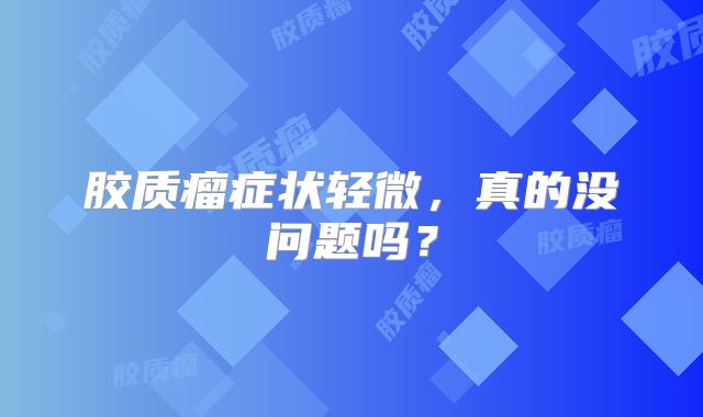 胶质瘤症状轻微，真的没问题吗？