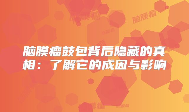 脑膜瘤鼓包背后隐藏的真相：了解它的成因与影响
