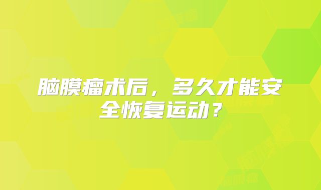 脑膜瘤术后，多久才能安全恢复运动？