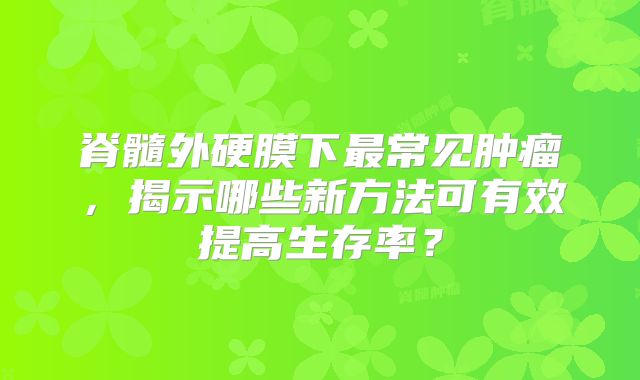 脊髓外硬膜下最常见肿瘤，揭示哪些新方法可有效提高生存率？