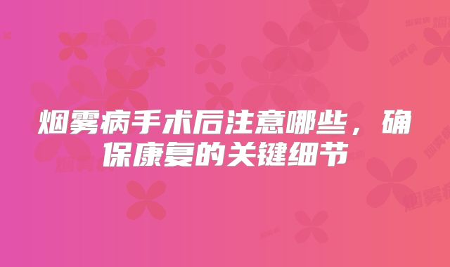 烟雾病手术后注意哪些，确保康复的关键细节