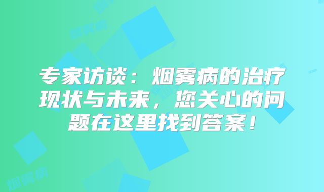 专家访谈：烟雾病的治疗现状与未来，您关心的问题在这里找到答案！