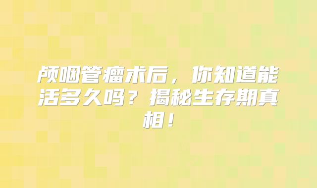 颅咽管瘤术后，你知道能活多久吗？揭秘生存期真相！