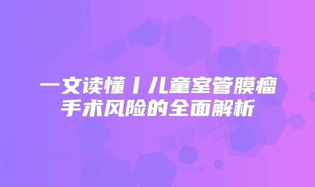 一文读懂丨儿童室管膜瘤手术风险的全面解析