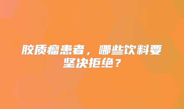 胶质瘤患者，哪些饮料要坚决拒绝？