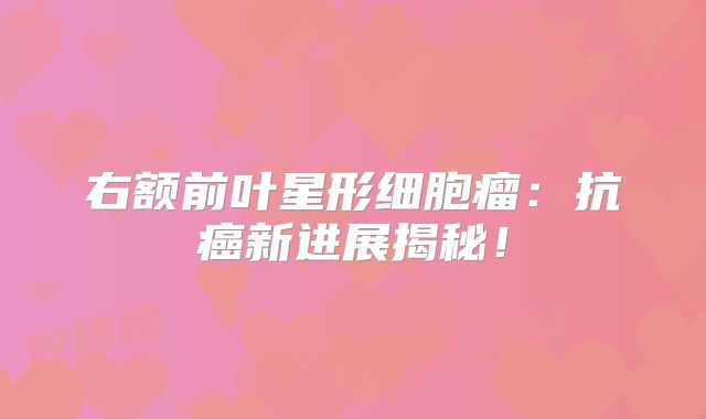 右额前叶星形细胞瘤：抗癌新进展揭秘！