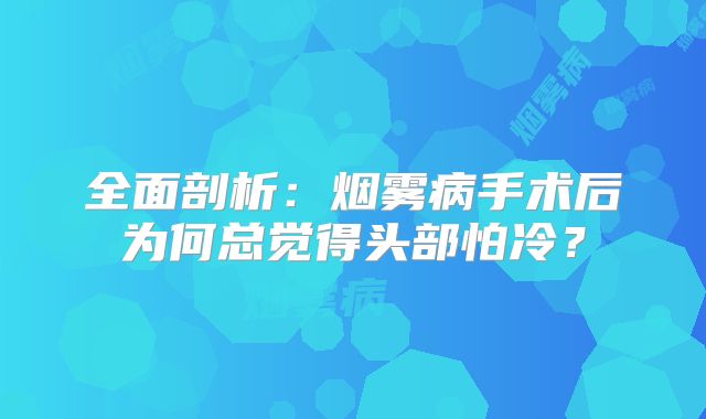 全面剖析：烟雾病手术后为何总觉得头部怕冷？