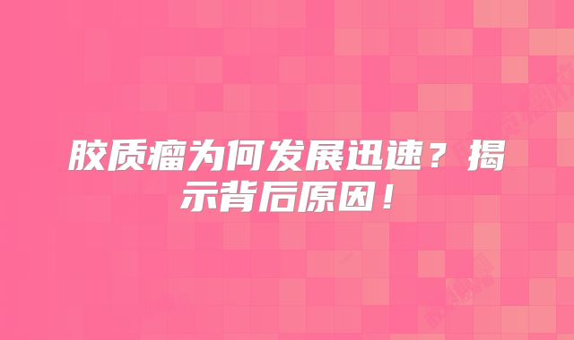 胶质瘤为何发展迅速？揭示背后原因！