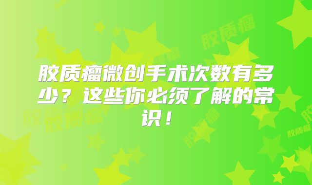 胶质瘤微创手术次数有多少？这些你必须了解的常识！