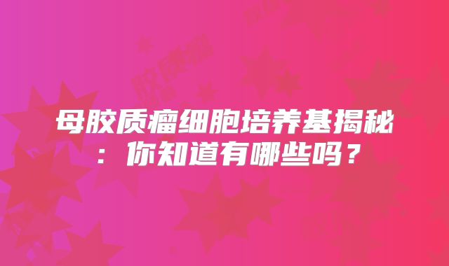 母胶质瘤细胞培养基揭秘：你知道有哪些吗？
