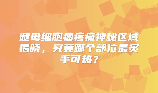 髓母细胞瘤疼痛神秘区域揭晓，究竟哪个部位最炙手可热？