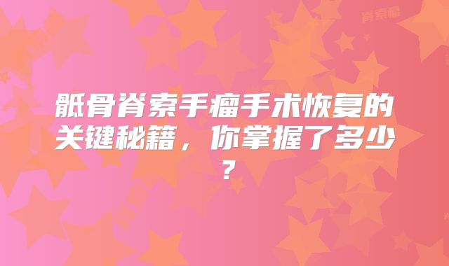 骶骨脊索手瘤手术恢复的关键秘籍，你掌握了多少？