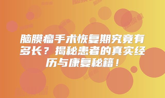 脑膜瘤手术恢复期究竟有多长？揭秘患者的真实经历与康复秘籍！