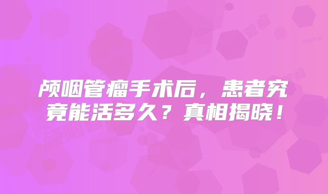 颅咽管瘤手术后，患者究竟能活多久？真相揭晓！