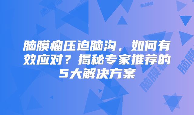 脑膜瘤压迫脑沟，如何有效应对？揭秘专家推荐的5大解决方案