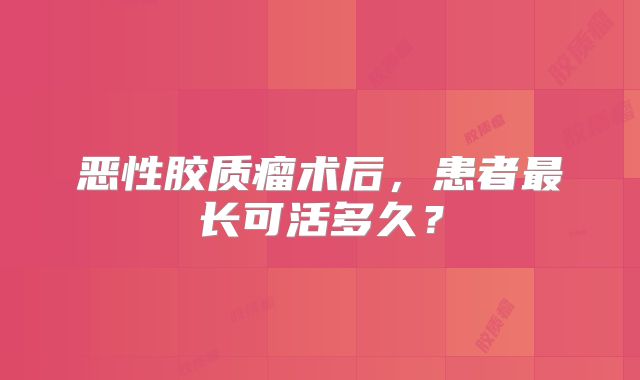恶性胶质瘤术后，患者最长可活多久？