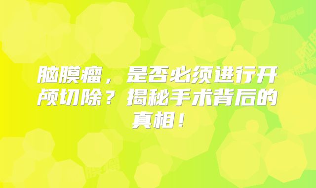 脑膜瘤，是否必须进行开颅切除？揭秘手术背后的真相！