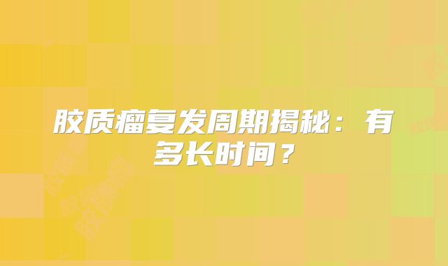 胶质瘤复发周期揭秘：有多长时间？