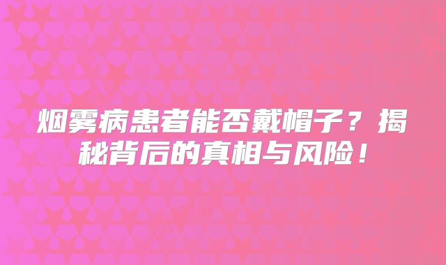 烟雾病患者能否戴帽子？揭秘背后的真相与风险！