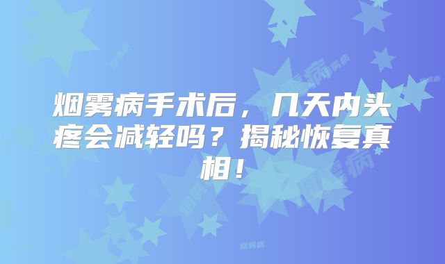 烟雾病手术后，几天内头疼会减轻吗？揭秘恢复真相！