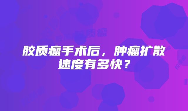 胶质瘤手术后，肿瘤扩散速度有多快？