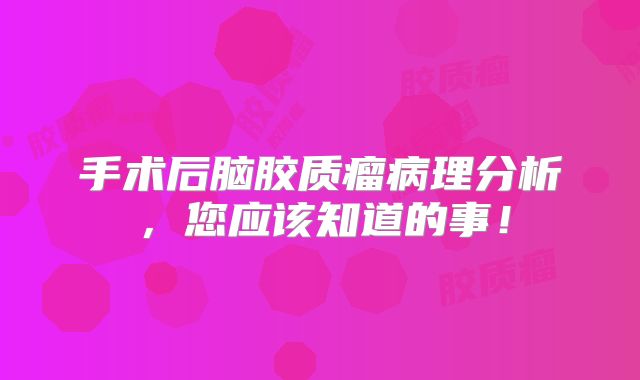 手术后脑胶质瘤病理分析，您应该知道的事！