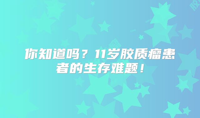 你知道吗？11岁胶质瘤患者的生存难题！