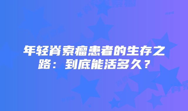 年轻脊索瘤患者的生存之路：到底能活多久？