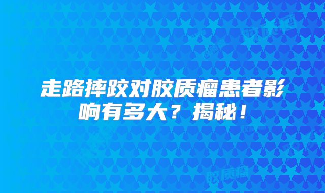 走路摔跤对胶质瘤患者影响有多大？揭秘！