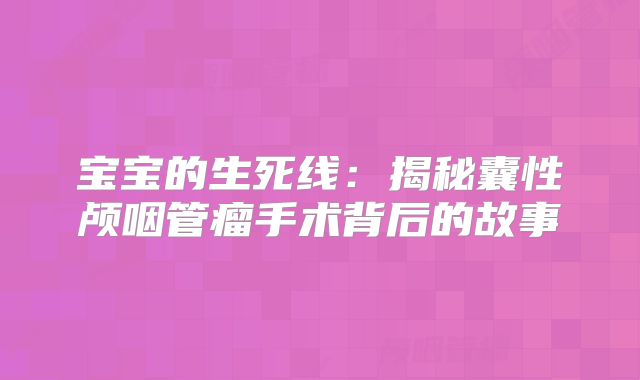 宝宝的生死线：揭秘囊性颅咽管瘤手术背后的故事