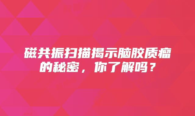 磁共振扫描揭示脑胶质瘤的秘密，你了解吗？