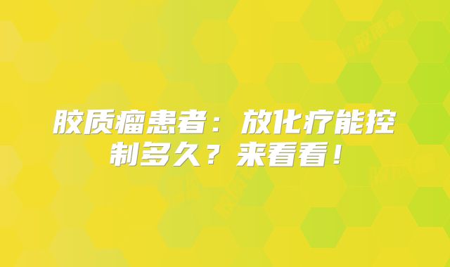 胶质瘤患者：放化疗能控制多久？来看看！