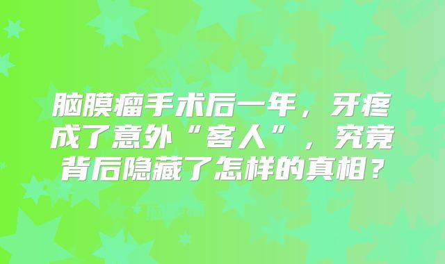 脑膜瘤手术后一年，牙疼成了意外“客人”，究竟背后隐藏了怎样的真相？
