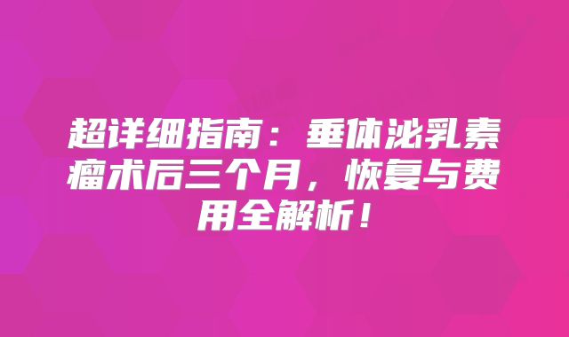 超详细指南：垂体泌乳素瘤术后三个月，恢复与费用全解析！
