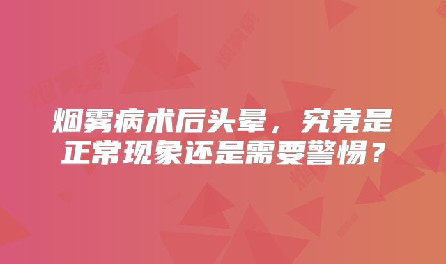 烟雾病术后头晕，究竟是正常现象还是需要警惕？