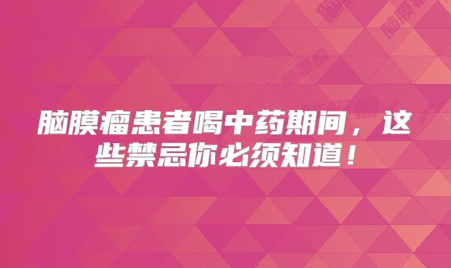 脑膜瘤患者喝中药期间，这些禁忌你必须知道！